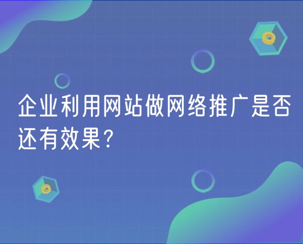 企业利用网站做网络推广是否还有效果？